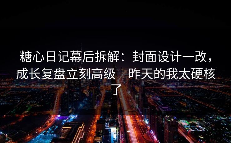 糖心日记幕后拆解：封面设计一改，成长复盘立刻高级｜昨天的我太硬核了