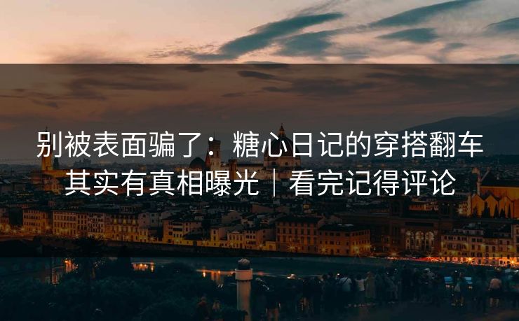 别被表面骗了:糖心日记的穿搭翻车其实有真相曝光|看完记得评论 别被表面骗了:糖心日记的穿搭翻车其实有真相曝光|看完记得评论