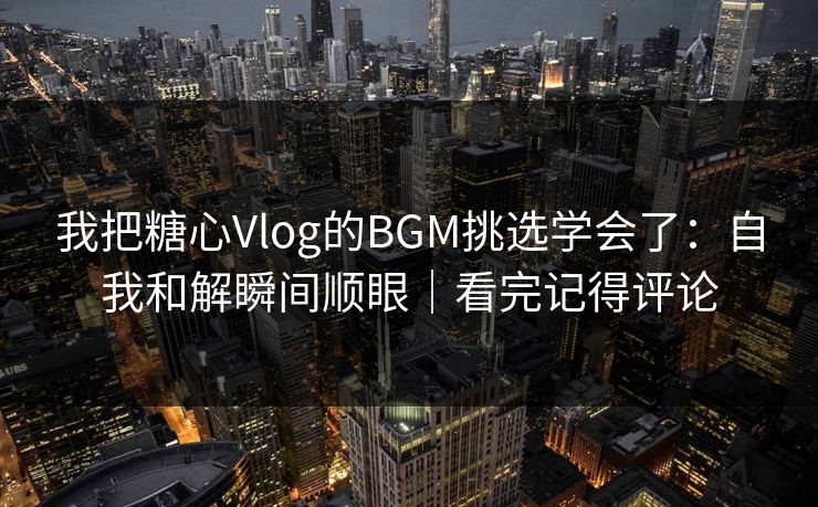 我把糖心Vlog的BGM挑选学会了:自我和解瞬间顺眼|看完记得评论 我把糖心Vlog的BGM挑选学会了:自我和解瞬间顺眼|看完记得评论