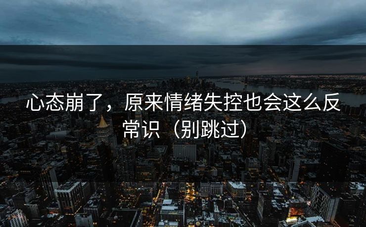 心态崩了,原来情绪失控也会这么反常识(别跳过) 心态崩了,原来情绪失控也会这么反常识(别跳过)