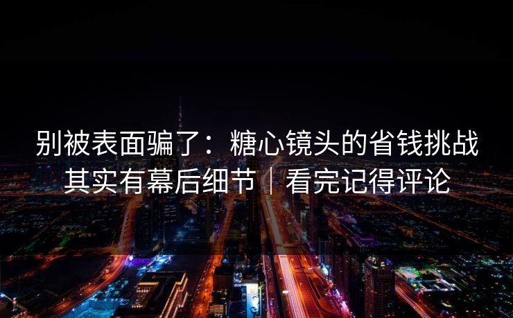 别被表面骗了:糖心镜头的省钱挑战其实有幕后细节|看完记得评论 别被表面骗了:糖心镜头的省钱挑战其实有幕后细节|看完记得评论