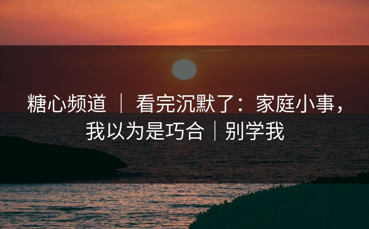 糖心频道 | 看完沉默了:家庭小事,我以为是巧合|别学我 糖心频道 | 看完沉默了:家庭小事,我以为是巧合|别学我
