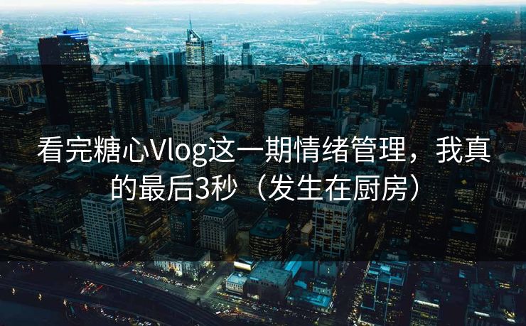 看完糖心Vlog这一期情绪管理,我真的最后3秒(发生在厨房) 看完糖心Vlog这一期情绪管理,我真的最后3秒(发生在厨房)