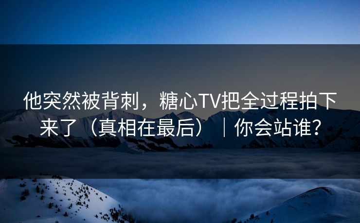 他突然被背刺,糖心TV把全过程拍下来了(真相在最后)|你会站谁? 他突然被背刺,糖心TV把全过程拍下来了(真相在最后)|你会站谁?