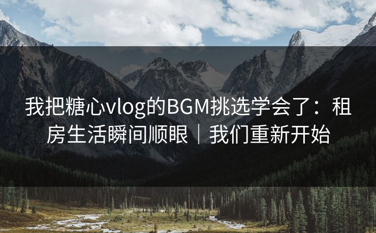 我把糖心vlog的BGM挑选学会了:租房生活瞬间顺眼|我们重新开始 我把糖心vlog的BGM挑选学会了:租房生活瞬间顺眼|我们重新开始