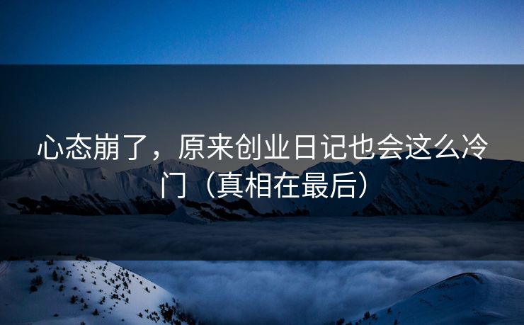 心态崩了,原来创业日记也会这么冷门(真相在最后) 心态崩了,原来创业日记也会这么冷门(真相在最后)