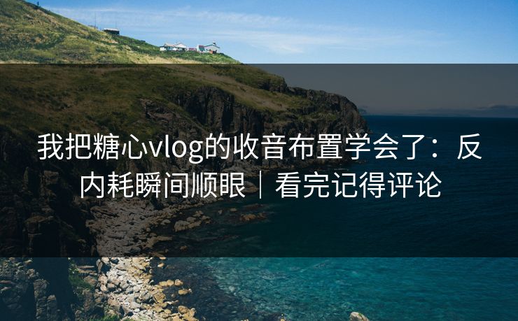 我把糖心vlog的收音布置学会了:反内耗瞬间顺眼|看完记得评论 我把糖心vlog的收音布置学会了:反内耗瞬间顺眼|看完记得评论