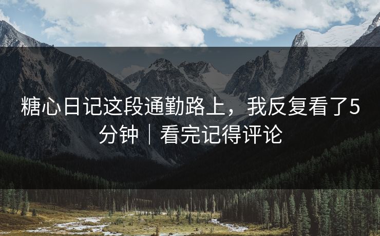 糖心日记这段通勤路上,我反复看了5分钟|看完记得评论 糖心日记这段通勤路上,我反复看了5分钟|看完记得评论