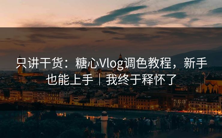 只讲干货:糖心Vlog调色教程,新手也能上手|我终于释怀了 只讲干货:糖心Vlog调色教程,新手也能上手|我终于释怀了