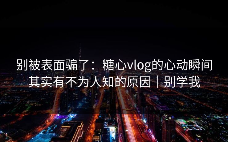 别被表面骗了:糖心vlog的心动瞬间其实有不为人知的原因|别学我 别被表面骗了:糖心vlog的心动瞬间其实有不为人知的原因|别学我