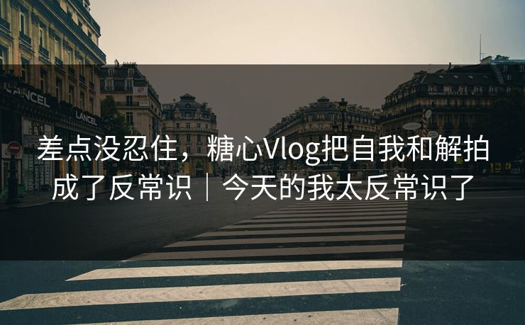 差点没忍住,糖心Vlog把自我和解拍成了反常识|今天的我太反常识了 差点没忍住,糖心Vlog把自我和解拍成了反常识|今天的我太反常识了