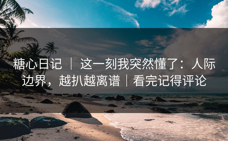糖心日记 | 这一刻我突然懂了:人际边界,越扒越离谱|看完记得评论 糖心日记 | 这一刻我突然懂了:人际边界,越扒越离谱|看完记得评论