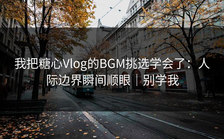 我把糖心Vlog的BGM挑选学会了：人际边界瞬间顺眼｜别学我