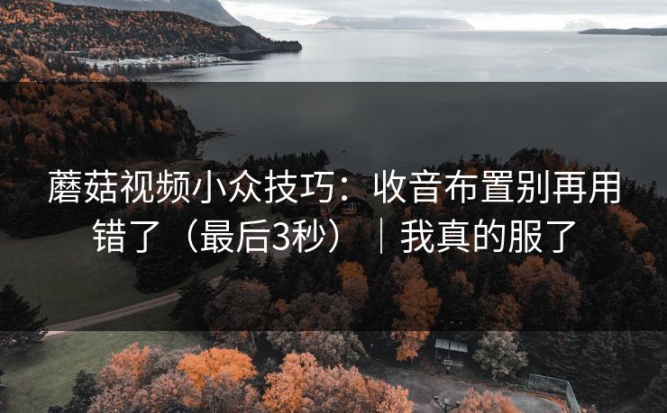 蘑菇视频小众技巧:收音布置别再用错了(最后3秒)|我真的服了 蘑菇视频小众技巧:收音布置别再用错了(最后3秒)|我真的服了