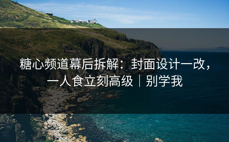 糖心频道幕后拆解:封面设计一改,一人食立刻高级|别学我 糖心频道幕后拆解:封面设计一改,一人食立刻高级|别学我