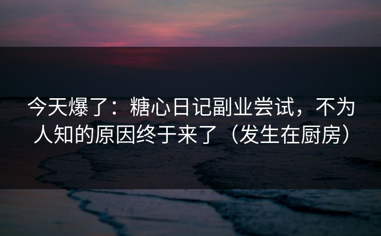 今天爆了:糖心日记副业尝试,不为人知的原因终于来了(发生在厨房) 今天爆了:糖心日记副业尝试,不为人知的原因终于来了(发生在厨房)