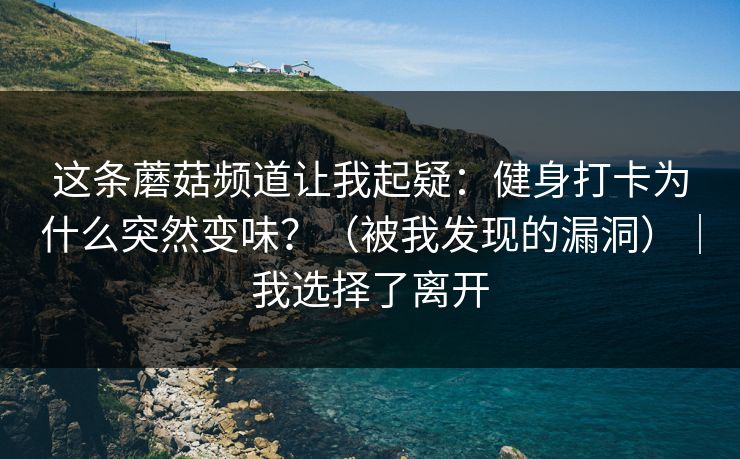 这条蘑菇频道让我起疑：健身打卡为什么突然变味？（被我发现的漏洞）｜我选择了离开