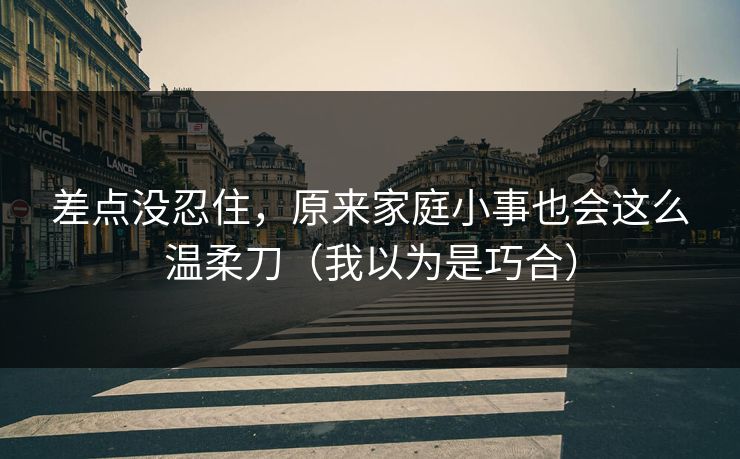差点没忍住,原来家庭小事也会这么温柔刀(我以为是巧合) 差点没忍住,原来家庭小事也会这么温柔刀(我以为是巧合)