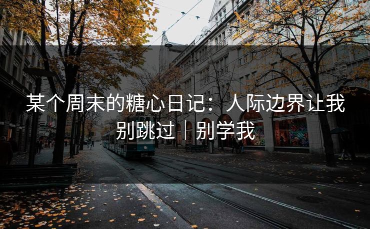某个周末的糖心日记：人际边界让我别跳过｜别学我
