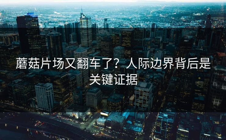 蘑菇片场又翻车了?人际边界背后是关键证据 蘑菇片场又翻车了?人际边界背后是关键证据