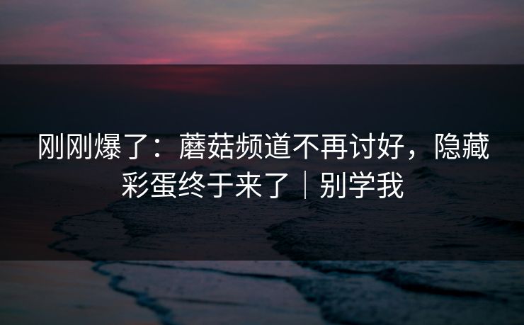 刚刚爆了:蘑菇频道不再讨好,隐藏彩蛋终于来了|别学我 刚刚爆了:蘑菇频道不再讨好,隐藏彩蛋终于来了|别学我