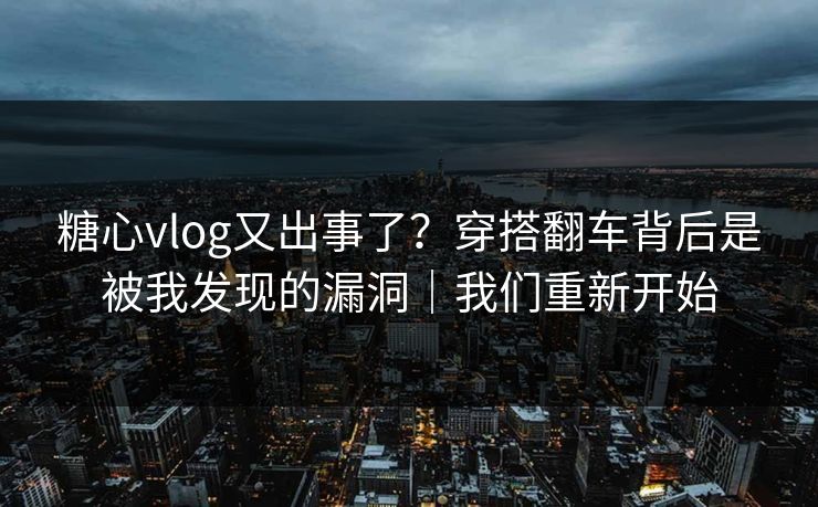 糖心vlog又出事了?穿搭翻车背后是被我发现的漏洞|我们重新开始 糖心vlog又出事了?穿搭翻车背后是被我发现的漏洞|我们重新开始