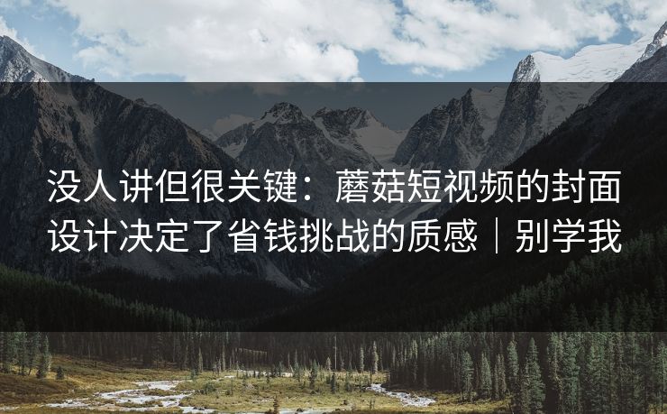 没人讲但很关键:蘑菇短视频的封面设计决定了省钱挑战的质感|别学我 没人讲但很关键:蘑菇短视频的封面设计决定了省钱挑战的质感|别学我