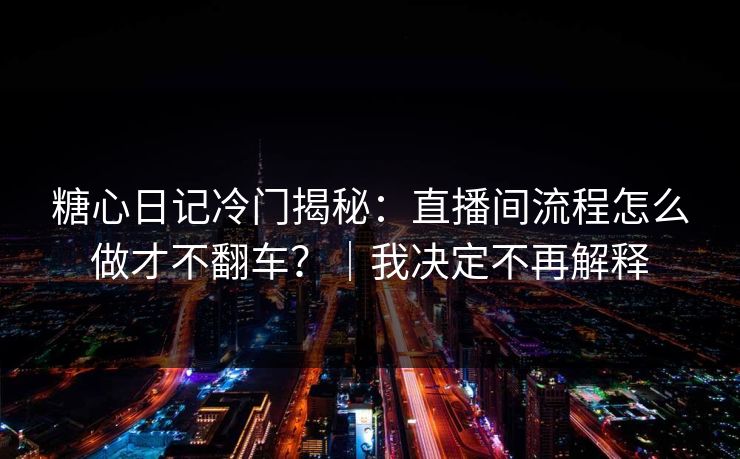 糖心日记冷门揭秘:直播间流程怎么做才不翻车?|我决定不再解释 糖心日记冷门揭秘:直播间流程怎么做才不翻车?|我决定不再解释