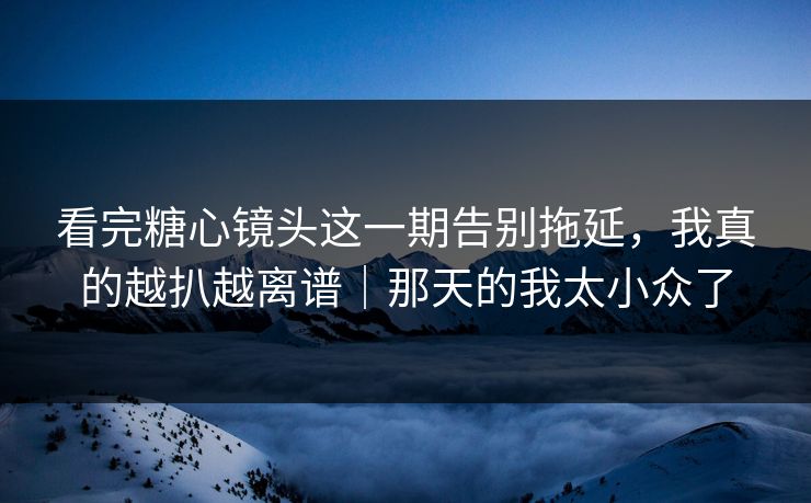 看完糖心镜头这一期告别拖延,我真的越扒越离谱|那天的我太小众了 看完糖心镜头这一期告别拖延,我真的越扒越离谱|那天的我太小众了