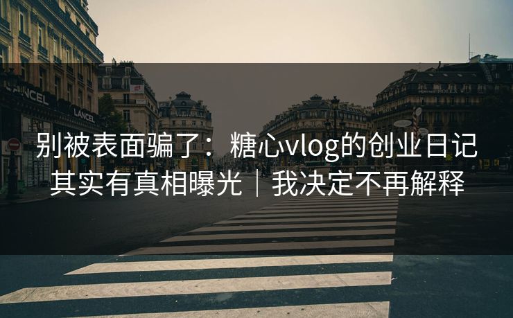 别被表面骗了:糖心vlog的创业日记其实有真相曝光|我决定不再解释 别被表面骗了:糖心vlog的创业日记其实有真相曝光|我决定不再解释