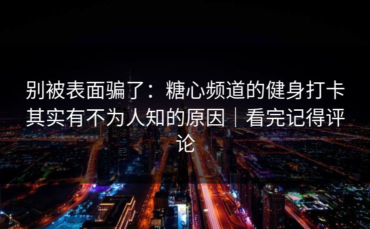 别被表面骗了:糖心频道的健身打卡其实有不为人知的原因|看完记得评论 别被表面骗了:糖心频道的健身打卡其实有不为人知的原因|看完记得评论