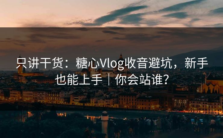 只讲干货:糖心Vlog收音避坑,新手也能上手|你会站谁? 只讲干货:糖心Vlog收音避坑,新手也能上手|你会站谁?