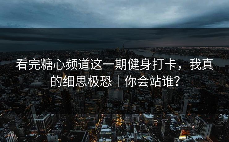 看完糖心频道这一期健身打卡,我真的细思极恐|你会站谁? 看完糖心频道这一期健身打卡,我真的细思极恐|你会站谁?