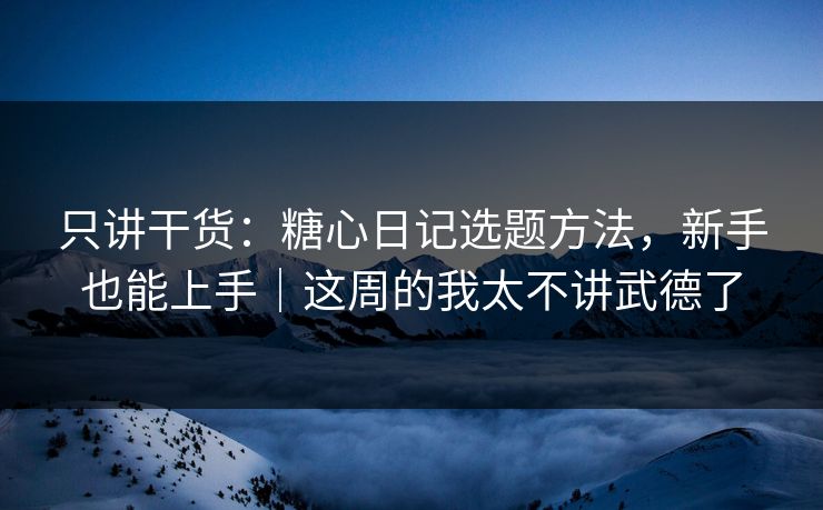 只讲干货:糖心日记选题方法,新手也能上手|这周的我太不讲武德了 只讲干货:糖心日记选题方法,新手也能上手|这周的我太不讲武德了
