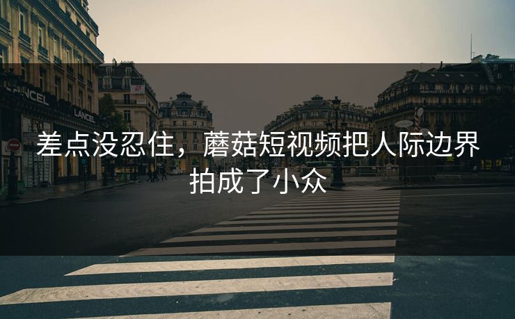 差点没忍住,蘑菇短视频把人际边界拍成了小众 差点没忍住,蘑菇短视频把人际边界拍成了小众
