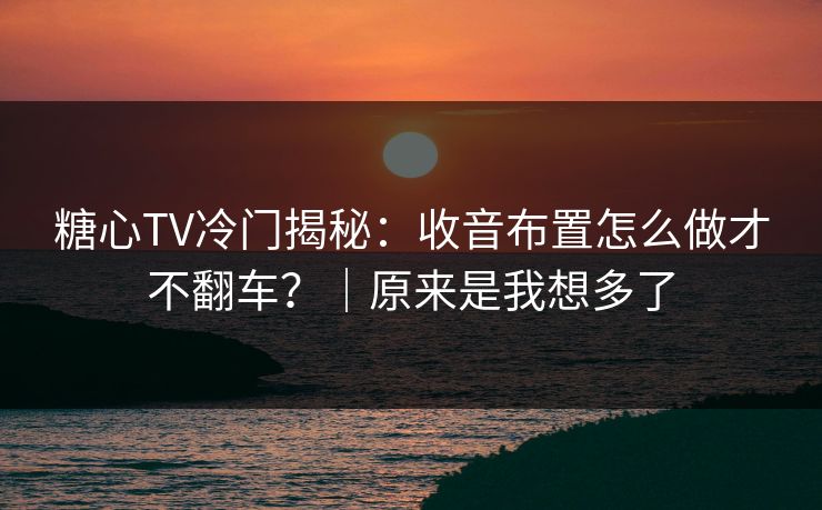 糖心TV冷门揭秘:收音布置怎么做才不翻车?|原来是我想多了 糖心TV冷门揭秘:收音布置怎么做才不翻车?|原来是我想多了