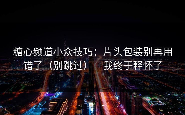 糖心频道小众技巧:片头包装别再用错了(别跳过)|我终于释怀了 糖心频道小众技巧:片头包装别再用错了(别跳过)|我终于释怀了