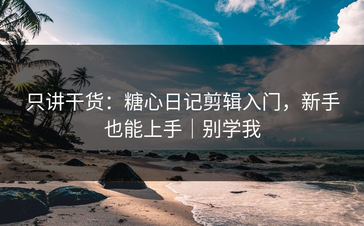 只讲干货:糖心日记剪辑入门,新手也能上手|别学我 只讲干货:糖心日记剪辑入门,新手也能上手|别学我