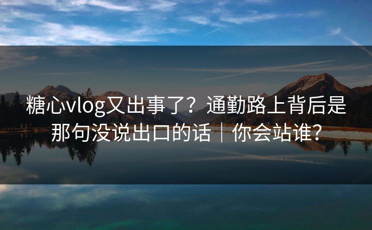 糖心vlog又出事了?通勤路上背后是那句没说出口的话|你会站谁? 糖心vlog又出事了?通勤路上背后是那句没说出口的话|你会站谁?