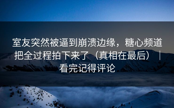 室友突然被逼到崩溃边缘,糖心频道把全过程拍下来了(真相在最后)|看完记得评论 室友突然被逼到崩溃边缘,糖心频道把全过程拍下来了(真相在最后)|看完记得评论