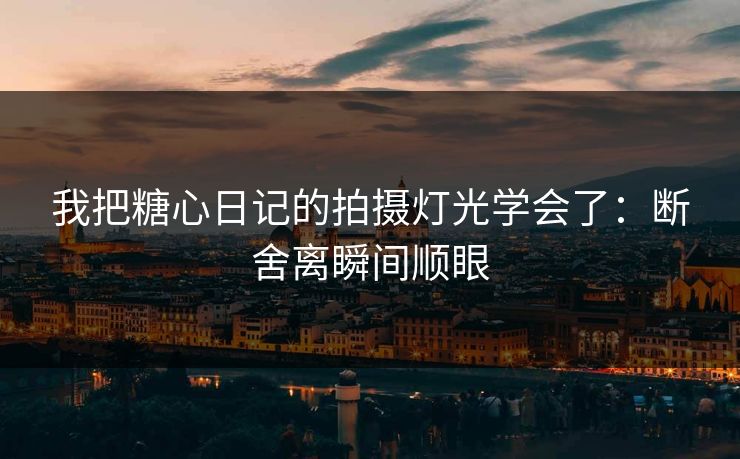 我把糖心日记的拍摄灯光学会了:断舍离瞬间顺眼 我把糖心日记的拍摄灯光学会了:断舍离瞬间顺眼