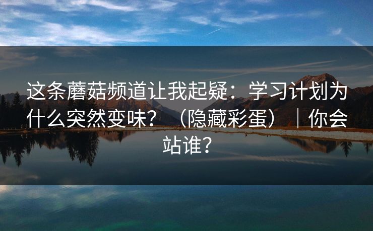 这条蘑菇频道让我起疑:学习计划为什么突然变味?(隐藏彩蛋)|你会站谁? 这条蘑菇频道让我起疑:学习计划为什么突然变味?(隐藏彩蛋)|你会站谁?