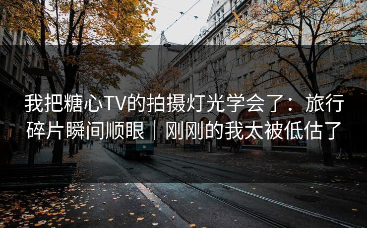 我把糖心TV的拍摄灯光学会了:旅行碎片瞬间顺眼|刚刚的我太被低估了 我把糖心TV的拍摄灯光学会了:旅行碎片瞬间顺眼|刚刚的我太被低估了
