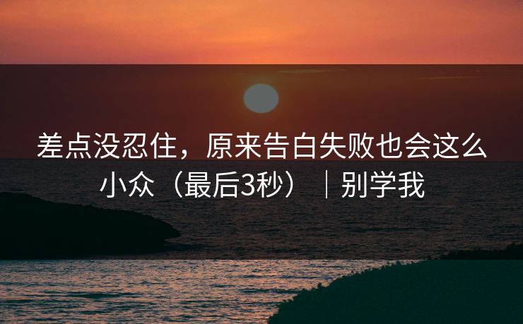 差点没忍住,原来告白失败也会这么小众(最后3秒)|别学我 差点没忍住,原来告白失败也会这么小众(最后3秒)|别学我