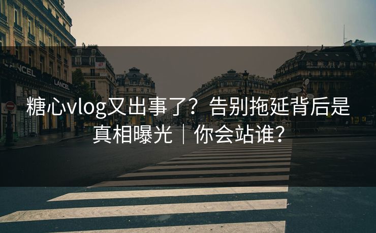 糖心vlog又出事了?告别拖延背后是真相曝光|你会站谁? 糖心vlog又出事了?告别拖延背后是真相曝光|你会站谁?