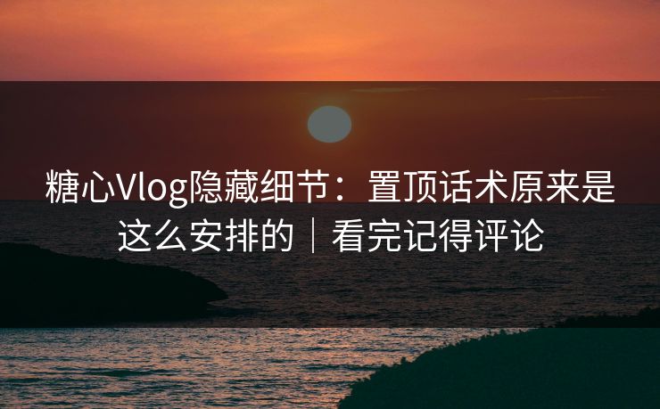糖心Vlog隐藏细节:置顶话术原来是这么安排的|看完记得评论 糖心Vlog隐藏细节:置顶话术原来是这么安排的|看完记得评论