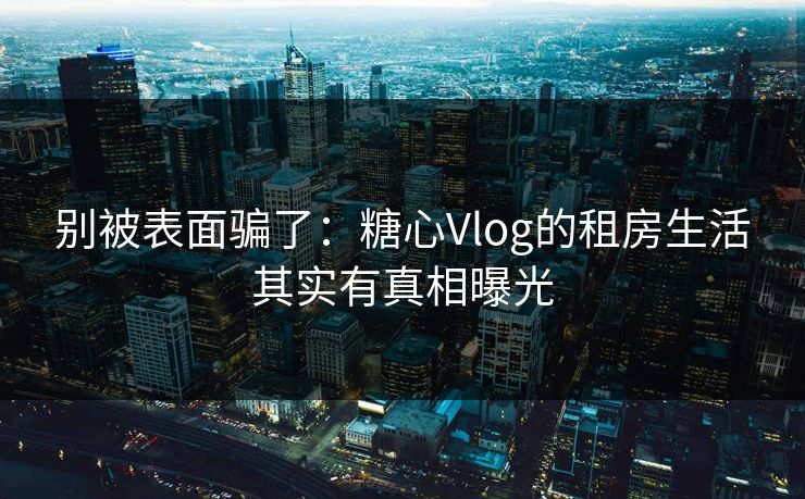 别被表面骗了:糖心Vlog的租房生活其实有真相曝光 别被表面骗了:糖心Vlog的租房生活其实有真相曝光