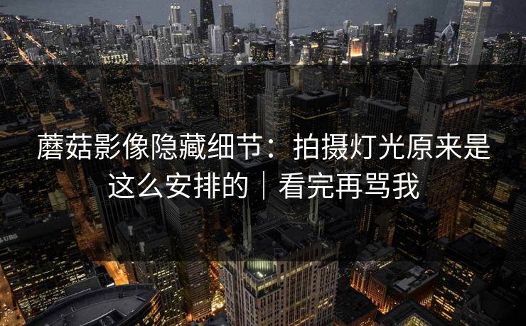 蘑菇影像隐藏细节:拍摄灯光原来是这么安排的|看完再骂我 蘑菇影像隐藏细节:拍摄灯光原来是这么安排的|看完再骂我