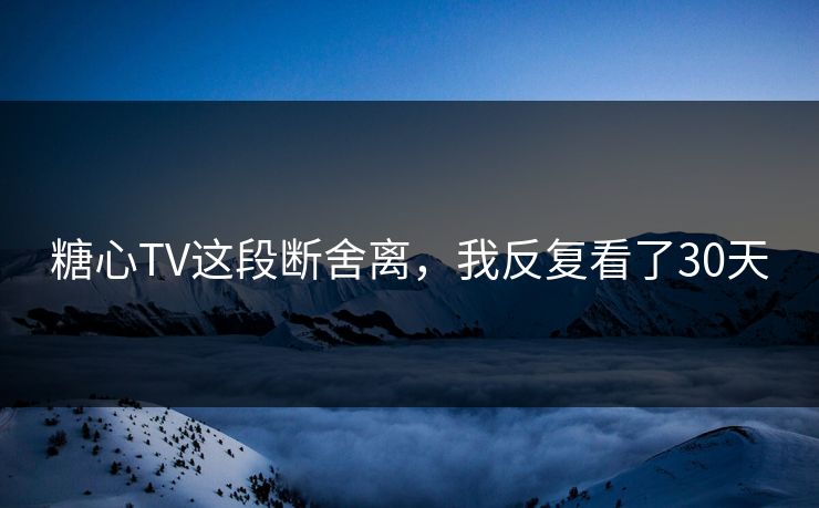 糖心TV这段断舍离,我反复看了30天 糖心TV这段断舍离,我反复看了30天