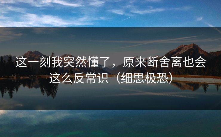 这一刻我突然懂了,原来断舍离也会这么反常识(细思极恐) 这一刻我突然懂了,原来断舍离也会这么反常识(细思极恐)